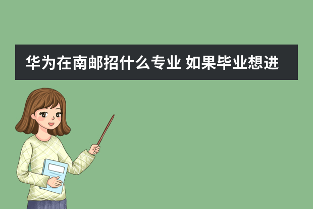 华为在南邮招什么专业 如果毕业想进入华为工作，哪些学校是最好的选择？